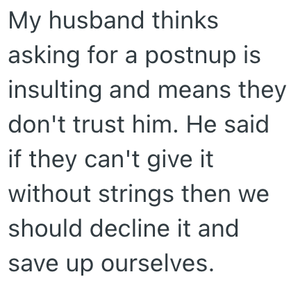 My husband thinks asking for a postnup is insulting and means they don't trust him. He said if they can't give it without strings then we should decline it and save up ourselves.