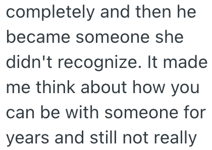 completely and then he became someone she didn't recognize. It made me think about how you can be with someone for years and still not really