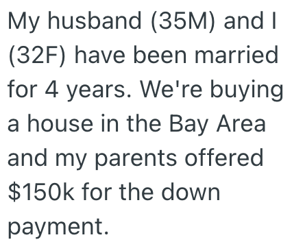 My husband (35M) and I (32F) have been married for 4 years. We're buying a house in the Bay Area and my parents offered $150k for the down payment.