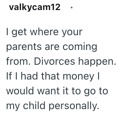 valkycam12 I get where your parents are coming from. Divorces happen. If I had that money I would want it to go to my child personally.