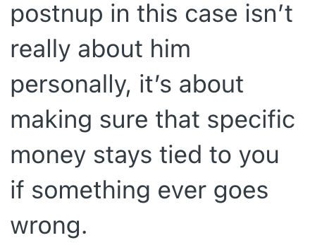 postnup in this case isn't really about him personally, it's about making sure that specific money stays tied to you if something ever goes wrong.