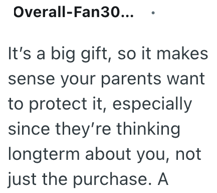 Overall-Fan30... It's a big gift, so it makes sense your parents want to protect it, especially since they're thinking longterm about you, not just the purchase. A