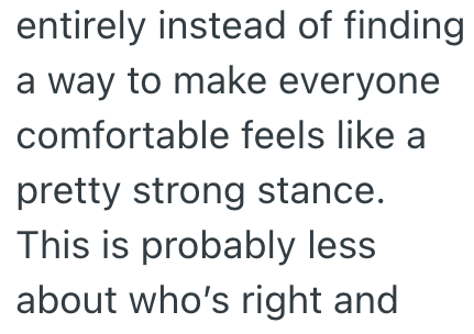 entirely instead of finding. a way to make everyone comfortable feels like a pretty strong stance. This is probably less about who's right and