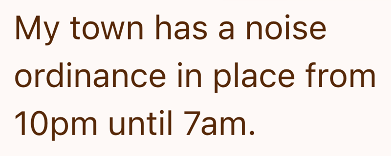 My town has a noise ordinance in place from 10pm until 7am.