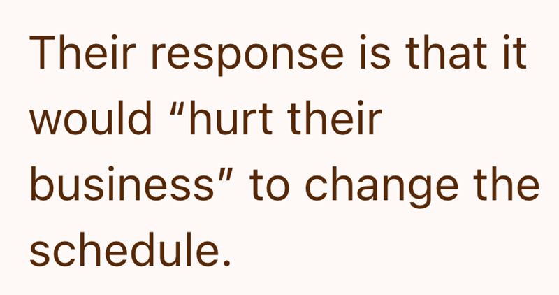 Their response is that it would "hurt their business" to change the schedule.
