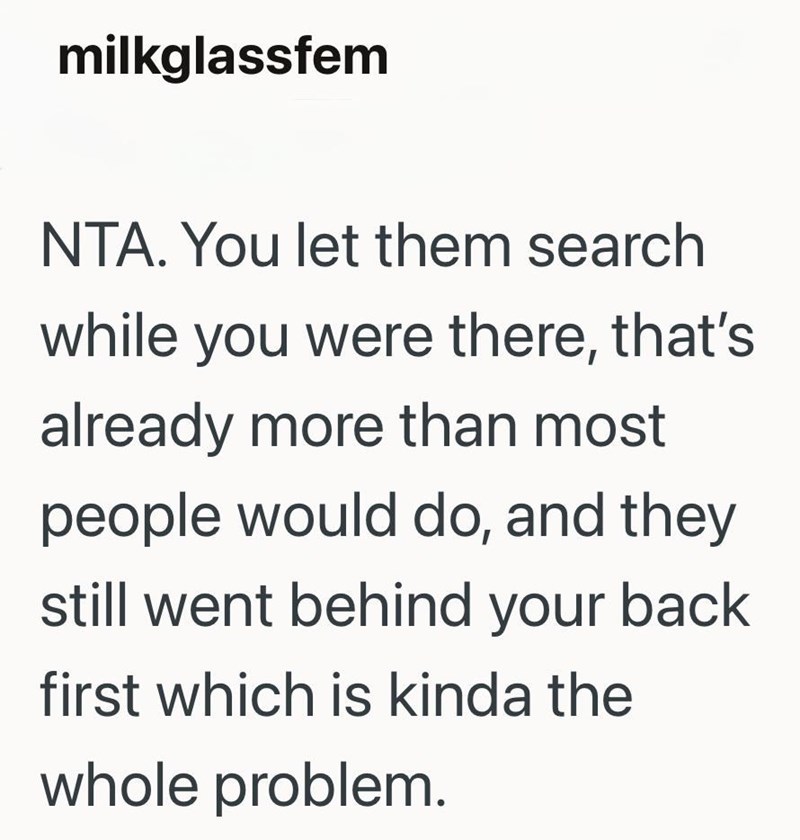 milkglassfem NTA. You let them search while you were there, that's already more than most people would do, and they still went behind your back first which is kinda the whole problem.