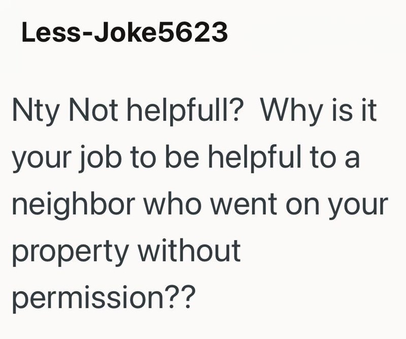 Less-Joke5623 Nty Not helpfull? Why is it your job to be helpful to a neighbor who went on your property without permission??
