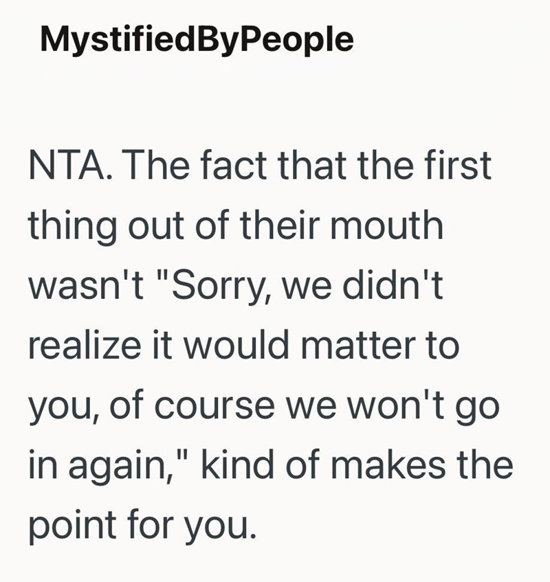 MystifiedByPeople NTA. The fact that the first thing out of their mouth wasn't "Sorry, we didn't realize it would matter to you, of course we won't go in again," kind of makes the point for you.