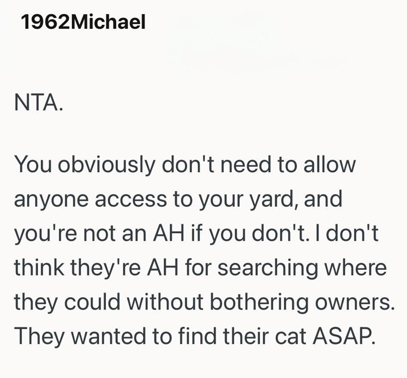 1962Michael NTA. You obviously don't need to allow anyone access to your yard, and you're not an AH if you don't. I don't think they're AH for searching where they could without bothering owners. They wanted to find their cat ASAP.