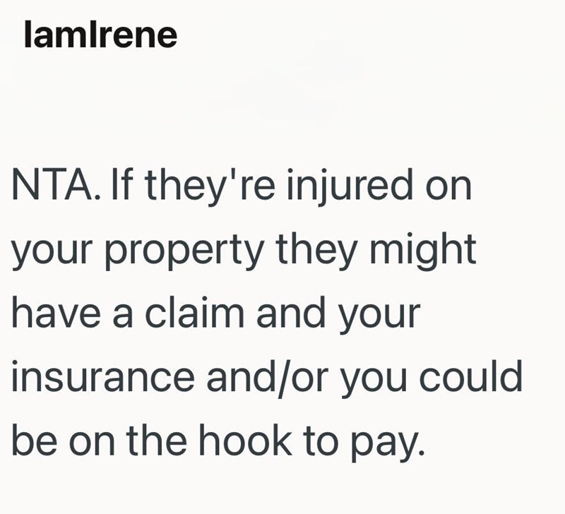 lamlrene NTA. If they're injured on your property they might have a claim and your insurance and/or you could be on the hook to pay.