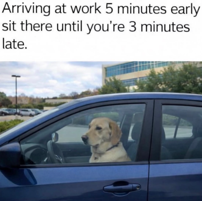 Arriving at work 5 minutes early sit there until you're 3 minutes late.