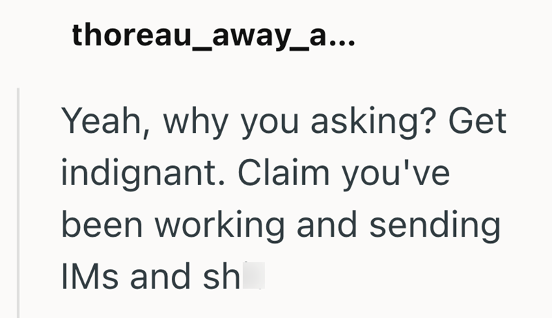 thoreau_away_a... Yeah, why you asking? Get indignant. Claim you've been working and sending IMs and sh