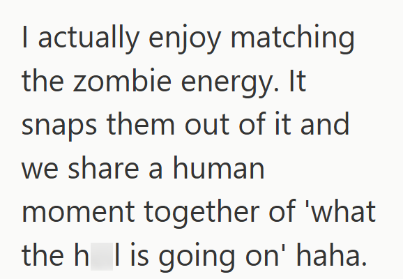 I actually enjoy matching the zombie energy. It snaps them out of it and we share a human moment together of 'what the h I is going on' haha.