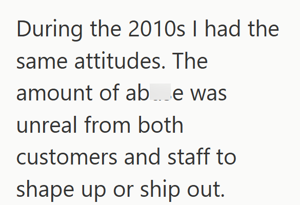 During the 2010s I had the same attitudes. The amount of ab_e was unreal from both customers and staff to shape up or ship out.