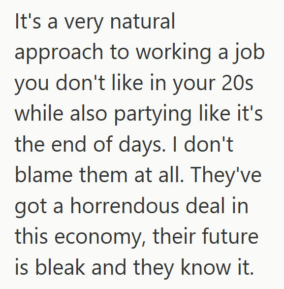 It's a very natural approach to working a job you don't like in your 20s while also partying like it's the end of days. I don't blame them at all. They've got a horrendous deal in this economy, their future is bleak and they know it.