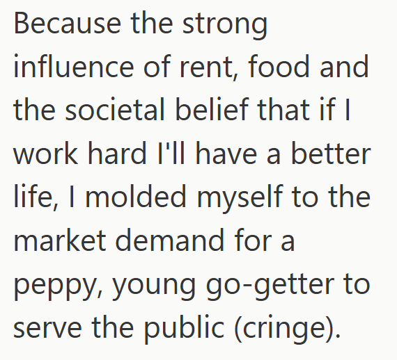 Because the strong influence of rent, food and the societal belief that if I work hard I'll have a better life, I molded myself to the market demand for a peppy, young go-getter to serve the public (cringe).