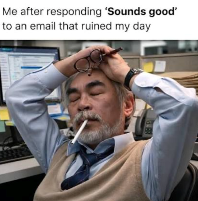 Me after responding 'Sounds good' to an email that ruined my day