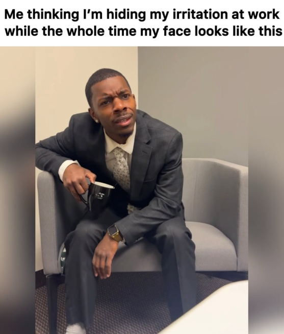 Me thinking I'm hiding my irritation at work while the whole time my face looks like this