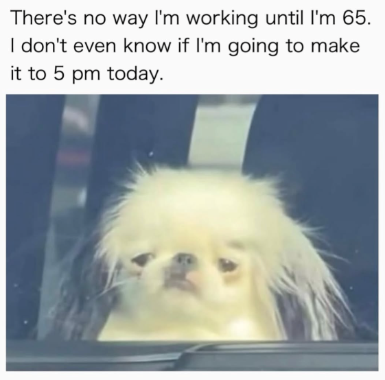 There's no way I'm working until I'm 65. I don't even know if I'm going to make it to 5 pm today.