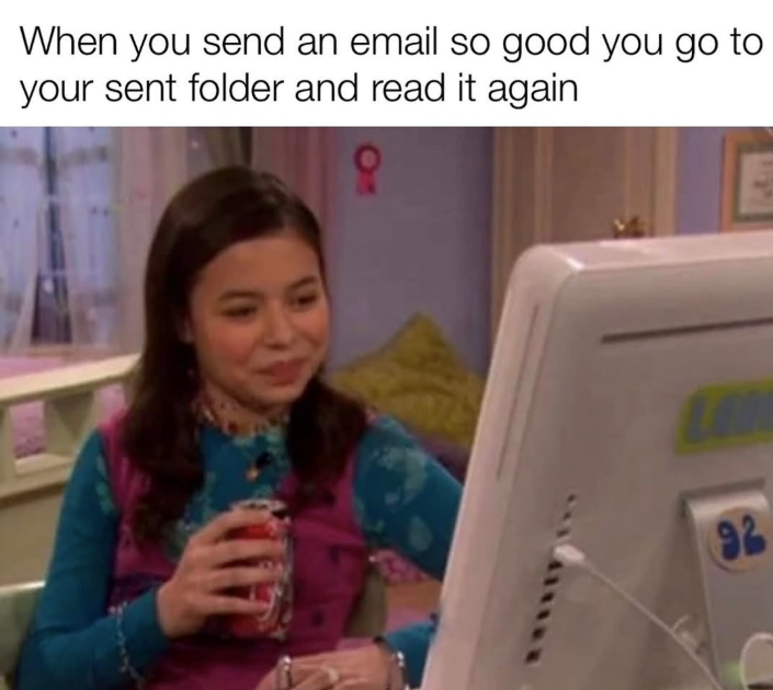 When you send an email so good you go to your sent folder and read it again 92