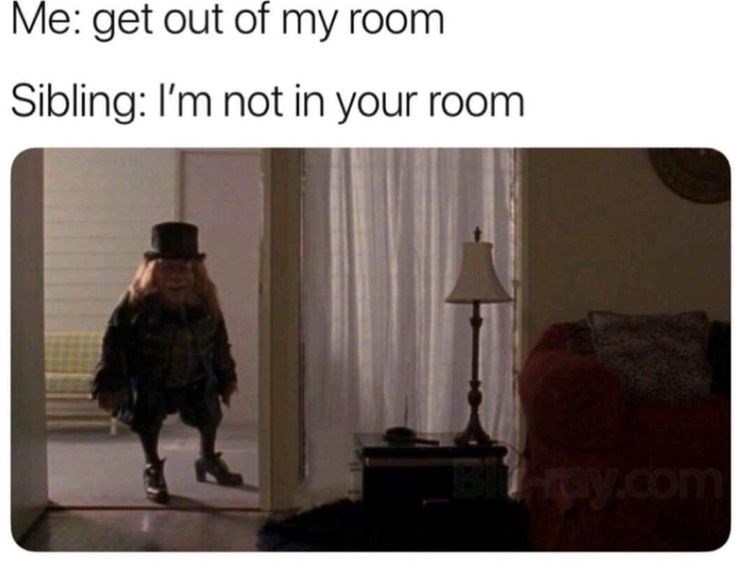 Me: get out of my room Sibling: I'm not in your room. ray.com