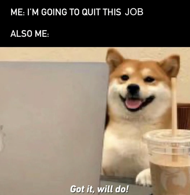 ME: I'M GOING TO QUIT THIS JOB ALSO ME: Got it, will do!
