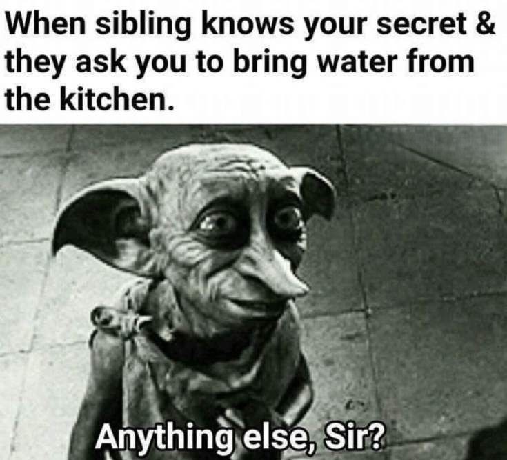 When sibling knows your secret & they ask you to bring water from the kitchen. Anything else, Sir?