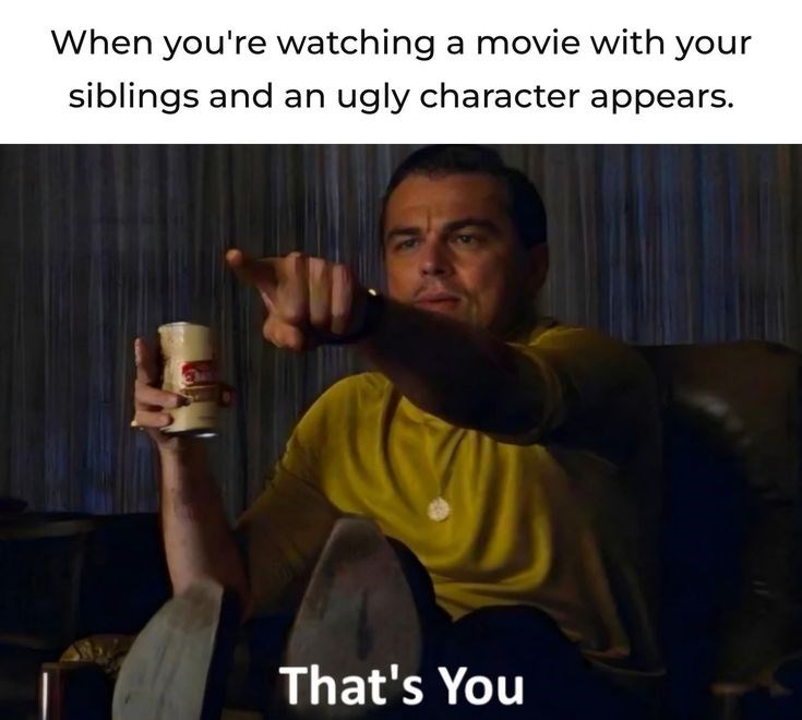 When you're watching a movie with your siblings and an ugly character appears. That's You