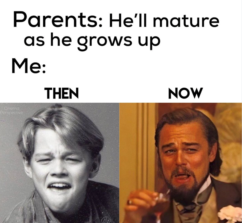 Parents: He'll mature as he grows up Me: Cirema Perspective THEN NOW