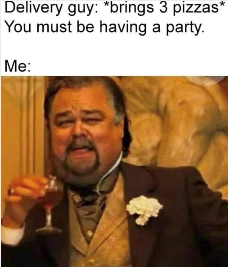 Delivery guy: *brings 3 pizzas* You must be having a party. Me: