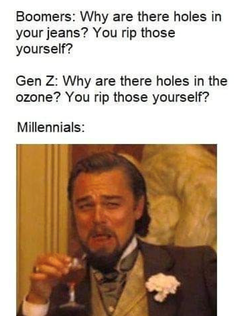 Boomers: Why are there holes in your jeans? You rip those yourself? Gen Z: Why are there holes in the ozone? You rip those yourself? Millennials:
