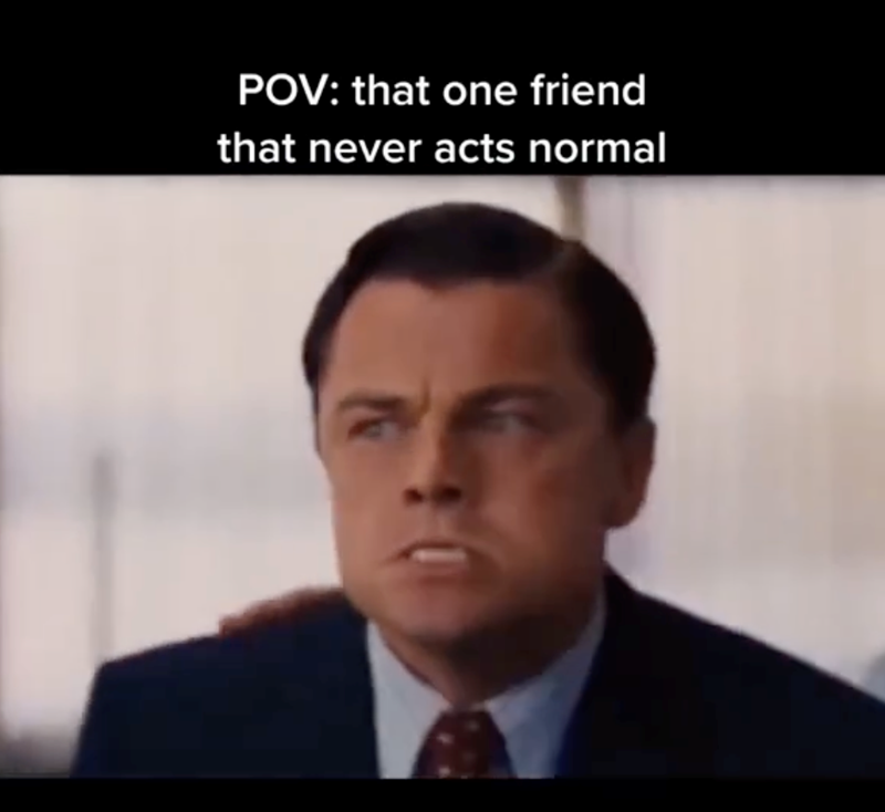 POV: that one friend that never acts normal