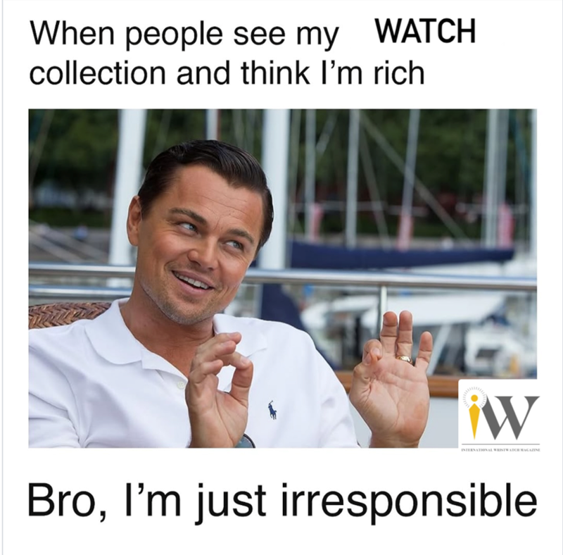 When people see my WATCH collection and think I'm rich iW INTERNATIONAL WRISTWATCH MAGAZINE Bro, I'm just irresponsible