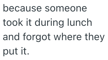 because someone took it during lunch and forgot where they put it.