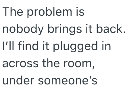The problem is nobody brings it back. I'll find it plugged in across the room, under someone's