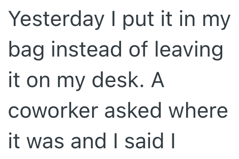 Yesterday I put it in my bag instead of leaving it on my desk. A coworker asked where it was and I said I