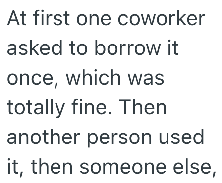 At first one coworker asked to borrow it once, which was totally fine. Then another person used it, then someone else,
