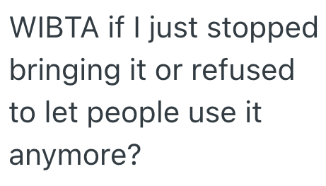 WIBTA if I just stopped bringing it or refused to let people use it anymore?