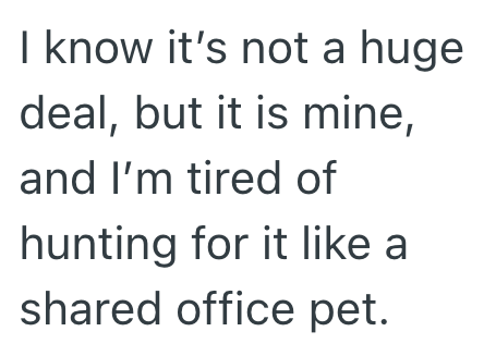 I know it's not a huge deal, but it is mine, and I'm tired of hunting for it like a shared office pet.