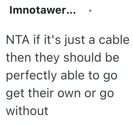Imnotawer... NTA if it's just a cable then they should be perfectly able to go get their own or go without
