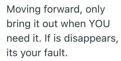 Moving forward, only bring it out when YOU need it. If is disappears, its your fault.