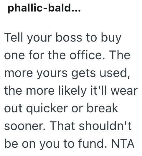 phallic-bald... Tell your boss to buy one for the office. The more yours gets used, the more likely it'll wear out quicker or break sooner. That shouldn't be on you to fund. NTA