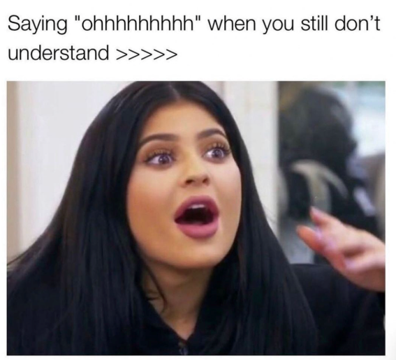 Saying "ohhhhhhhhh" when you still don't understand >>>>>