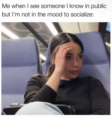Me when I see someone I know in public but I'm not in the mood to socialize:
