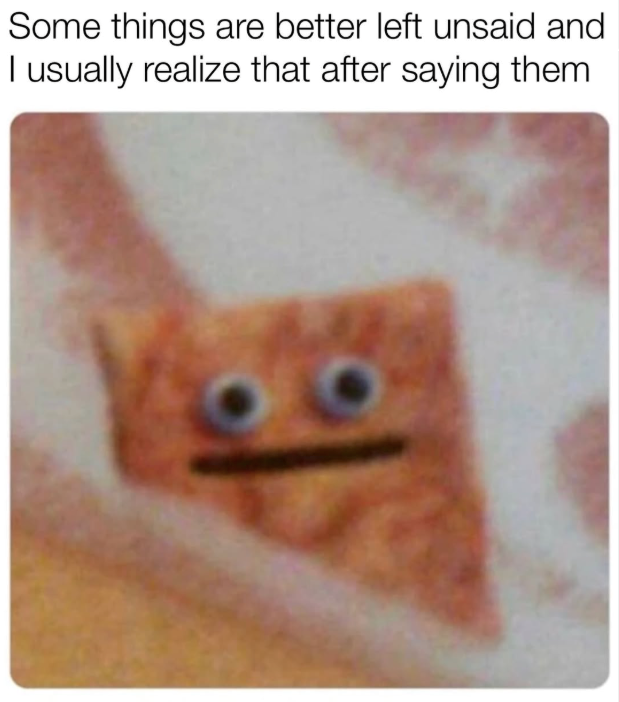 Some things are better left unsaid and I usually realize that after saying them