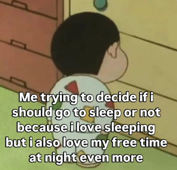 1 Me trying to decide if i should go to sleep or not because i love sleeping but i also love my free time at night even more