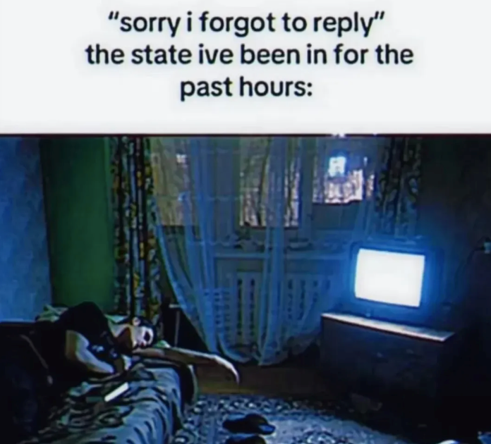 "sorry i forgot to reply" the state ive been in for the past hours: