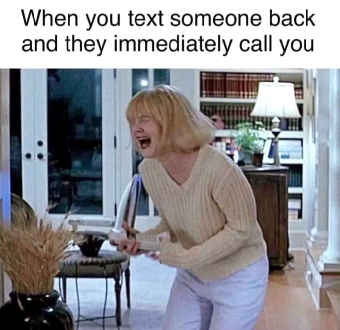 When you text someone back and they immediately call you