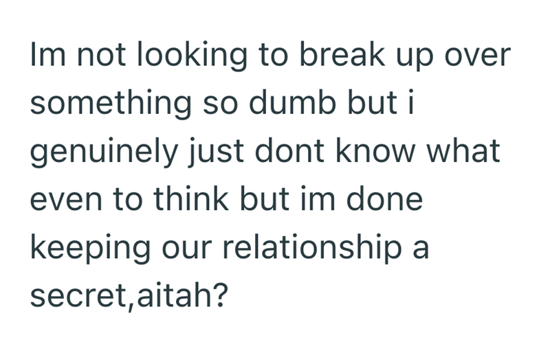 Im not looking to break up over something so dumb but i genuinely just dont know what even to think but im done keeping our relationship a secret, aitah?