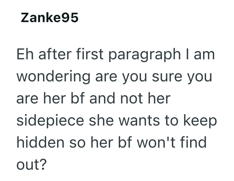 Zanke95 Eh after first paragraph I am wondering are you sure you are her bf and not her sidepiece she wants to keep hidden so her bf won't find out?